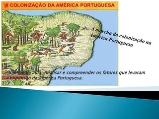 Objetivo da aula: Analisar e compreender os fatores que levaram
a expansão da América Portuguesa.
 