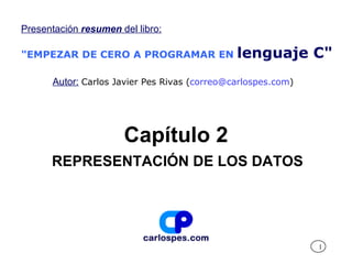 Capítulo 2 REPRESENTACIÓN DE LOS DATOS Presentación  resumen  del libro: &quot;EMPEZAR DE CERO A PROGRAMAR EN   lenguaje C&quot; Autor:   Carlos Javier Pes Rivas ( [email_address] ) 