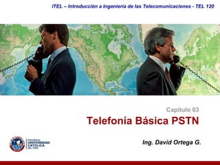 ITEL – Introducción a Ingeniería de las Telecomunicaciones ­ TEL 120




                                               Capítulo 03 

              Telefonía Básica PSTN 
                                     Ing. David Ortega G. 
 
