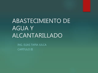 ABASTECIMIENTO DE
AGUA Y
ALCANTARILLADO
ING. ELIAS TAPIA JULCA
CAPITULO III
 