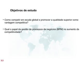 Objetivos de estudo


  • Como competir em escala global e promover a qualidade superior como
    vantagem competitiva?

  • Qual o papel da gestão de processos de negócios (BPM) no aumento da
    competitividade?




3.3
 
