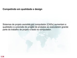 Competindo em qualidade e design




  Sistemas de projeto assistido por computador (CADs) aumentam a
  qualidade e a precisão do projeto de produtos ao executarem grande
  parte do trabalho de projeto e teste no computador.




3.36
 