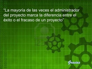 “La mayoría de las veces el administrador
del proyecto marca la diferencia entre el
éxito o el fracaso de un proyecto”
 