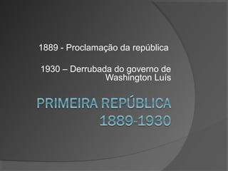 1889 - Proclamação da república
1930 – Derrubada do governo de
Washington Luís
 