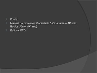  Fonte:
 Manual do professor: Sociedade & Cidadania – Alfredo
Boulos Júnior (9° ano)
 Editora: FTD
 