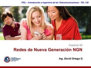 ITEL – Introducción a Ingeniería de las Telecomunicaciones ­ TEL 120




                                                  Capítulo 05 

Redes de Nueva Generación NGN 
                                        Ing. David Ortega G. 
 