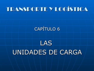 TRANSPORTE Y LOGÍSTICA


       CAPÍTULO 6


       LAS
 UNIDADES DE CARGA
 