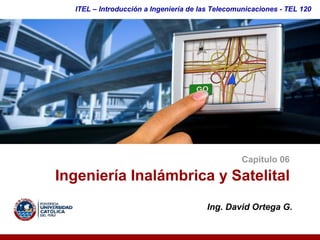 ITEL – Introducción a Ingeniería de las Telecomunicaciones ­ TEL 120




                                                 Capítulo 06 

Ingeniería Inalámbrica y Satelital 
                                       Ing. David Ortega G. 
 
