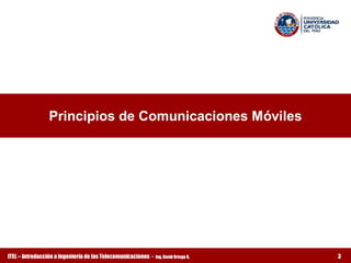 Principios de Comunicaciones Móviles




ITEL – Introducción a Ingeniería de las Telecomunicaciones ­   Ing. David Ortega G.   3
 