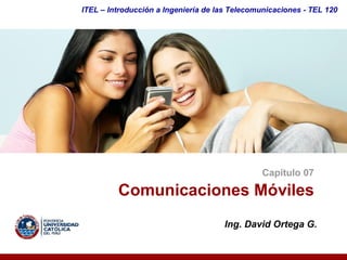 ITEL – Introducción a Ingeniería de las Telecomunicaciones ­ TEL 120




                                               Capítulo 07 

         Comunicaciones Móviles 
                                     Ing. David Ortega G. 
 