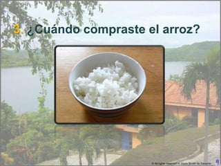 3. ¿Cuándo compraste el arroz?




                      © All rights reserved to Joyce Bruhn de Garavito
 