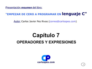 Capítulo 7 OPERADORES Y EXPRESIONES Presentación  resumen  del libro: &quot;EMPEZAR DE CERO A PROGRAMAR EN   lenguaje C&quot; Autor:   Carlos Javier Pes Rivas ( [email_address] ) 