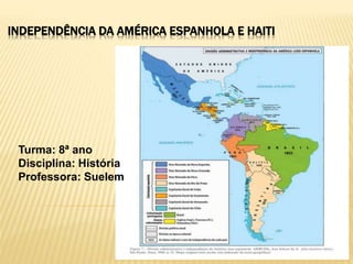 INDEPENDÊNCIA DA AMÉRICA ESPANHOLA E HAITI
Turma: 8ª ano
Disciplina: História
Professora: Suelem
 