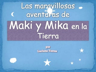 Las maravillosas aventuras de Maki y Mika en la Tierra por Luciana Torres 