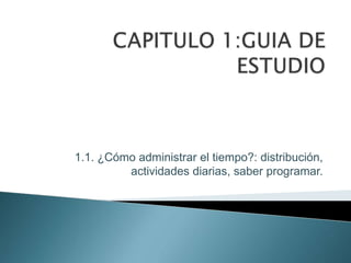 CAPITULO 1:GUIA DE ESTUDIO 1.1. ¿Cómo administrar el tiempo?: distribución, actividades diarias, saber programar. 