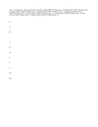 [10] Ver comentarios / observaciones finales sobre Perú (1992) CCPR/C/79/Add.8, párr. 10, Irlanda (1993) CCPR/C/79/Add.21, párr.
11; Egipto (1993), CCPR/C/79/Add.23, párr. 7, Camerún (1994) CCPR/C/79/Add.33, párr. 7, la Federación de Rusia (1995),
CCPR/C/79/Add.54, párr. 27, Zambia (1996), CCPR/C/79/Add.62, párr. 11, el Líbano (1997), CCPR/C/79/Add.78, párr. 10, India
(1997), CCPR/C/79/Add.81, párr. 19, México (1999), CCPR/C/79/Add.109, párr. 12.



iii


iv


[4]


v


vi


vii


viii


ix


x


xi


xiii


xiv
 