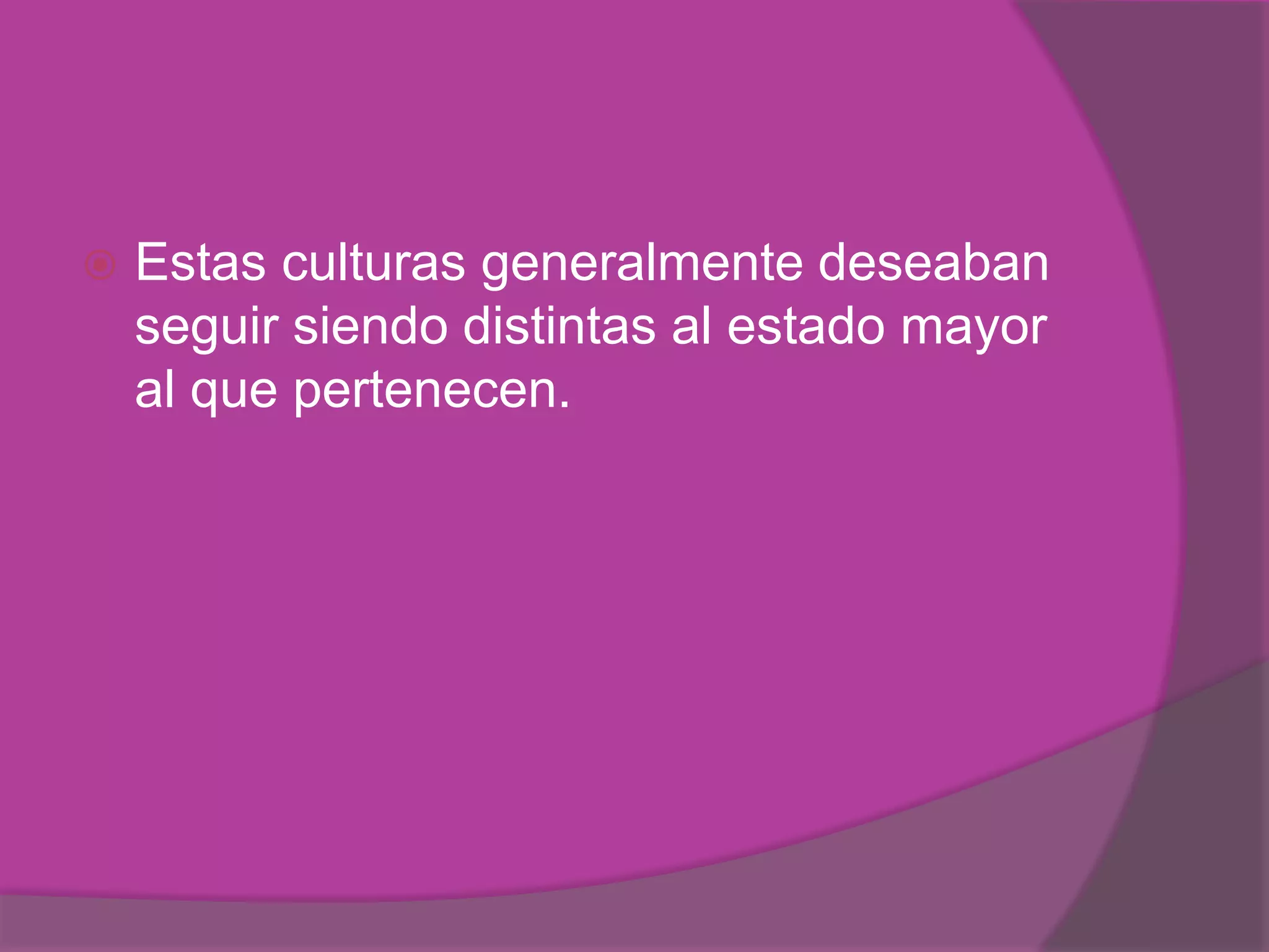    Estas culturas generalmente deseaban
    seguir siendo distintas al estado mayor
    al que pertenecen.
 