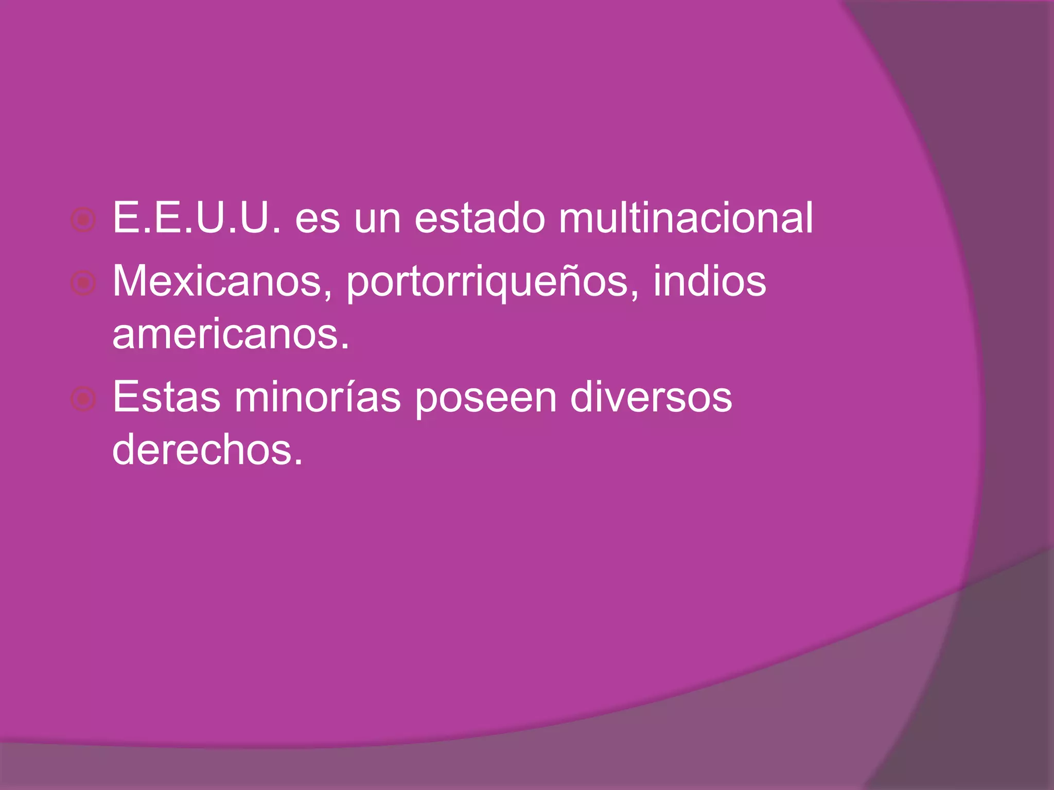  E.E.U.U. es un estado multinacional
 Mexicanos, portorriqueños, indios
  americanos.
 Estas minorías poseen diversos
  derechos.
 