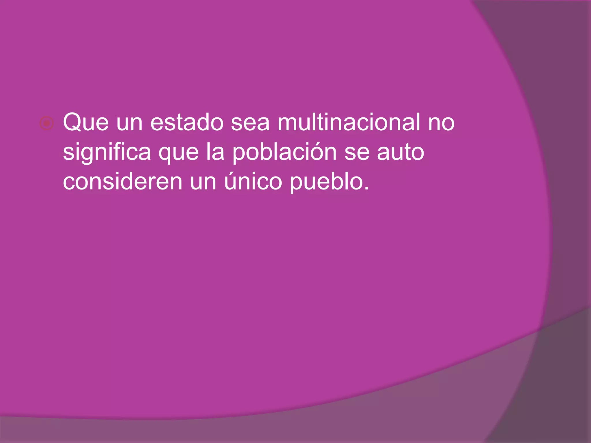    Que un estado sea multinacional no
    significa que la población se auto
    consideren un único pueblo.
 