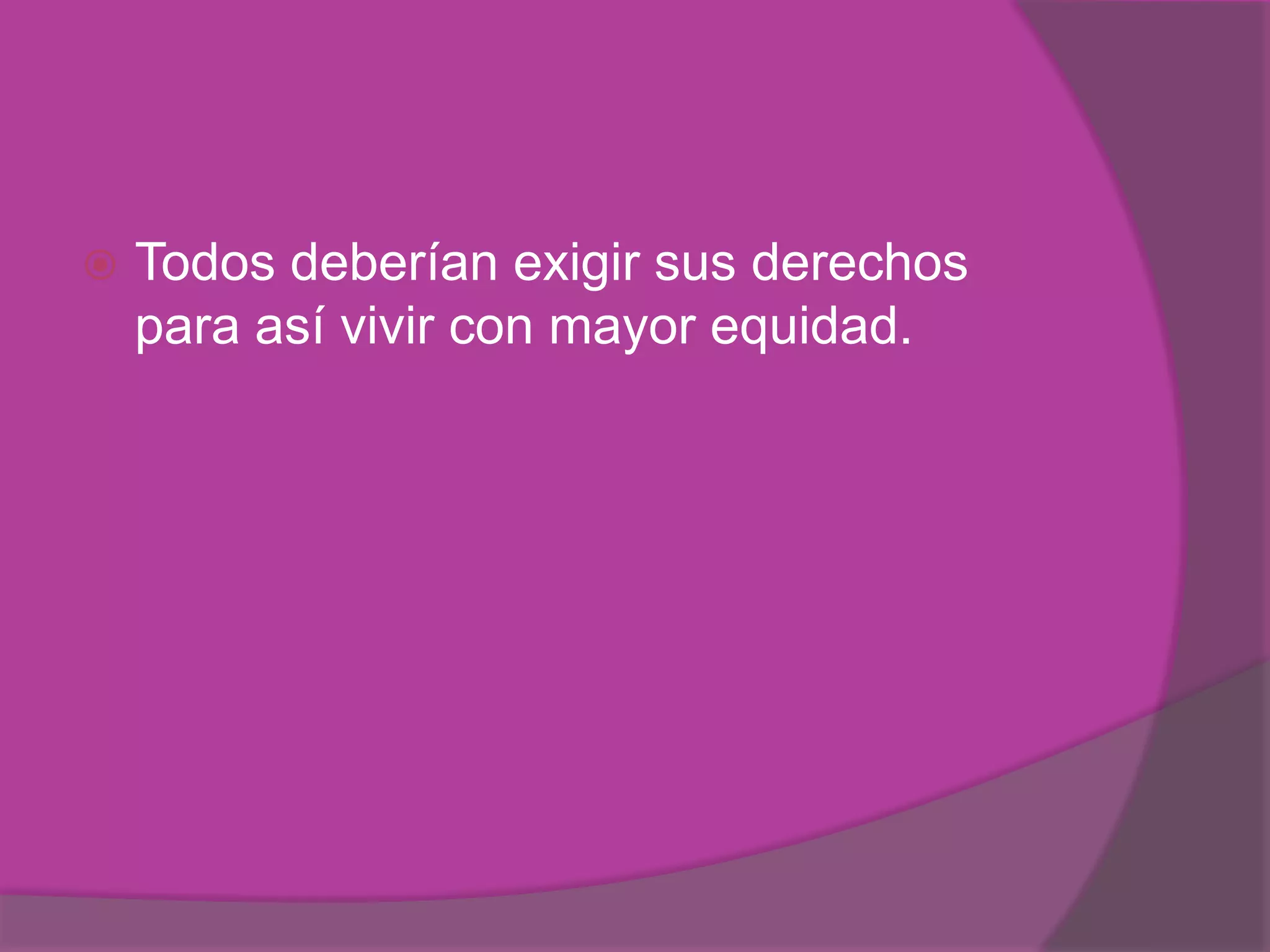    Todos deberían exigir sus derechos
    para así vivir con mayor equidad.
 
