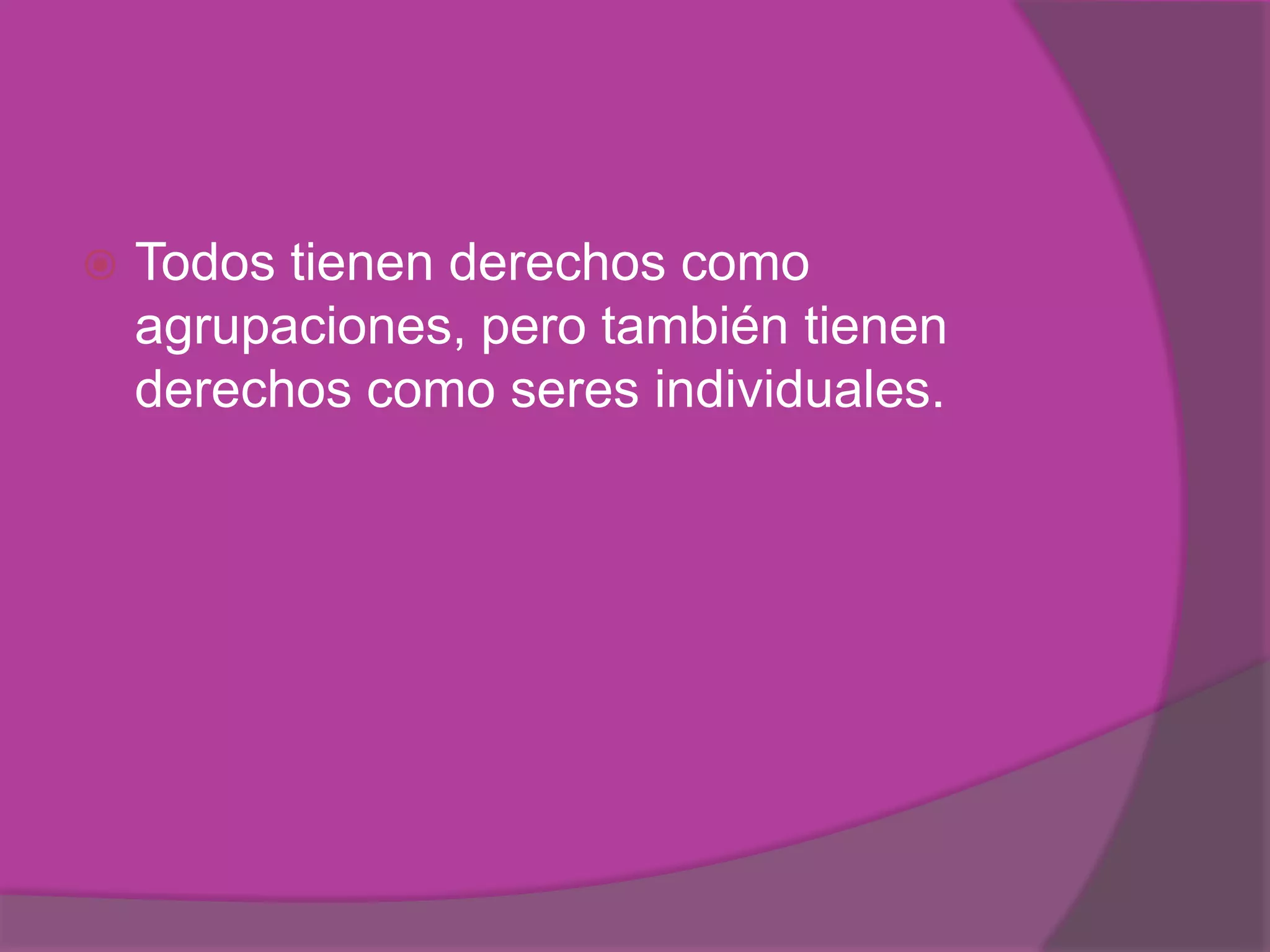    Todos tienen derechos como
    agrupaciones, pero también tienen
    derechos como seres individuales.
 
