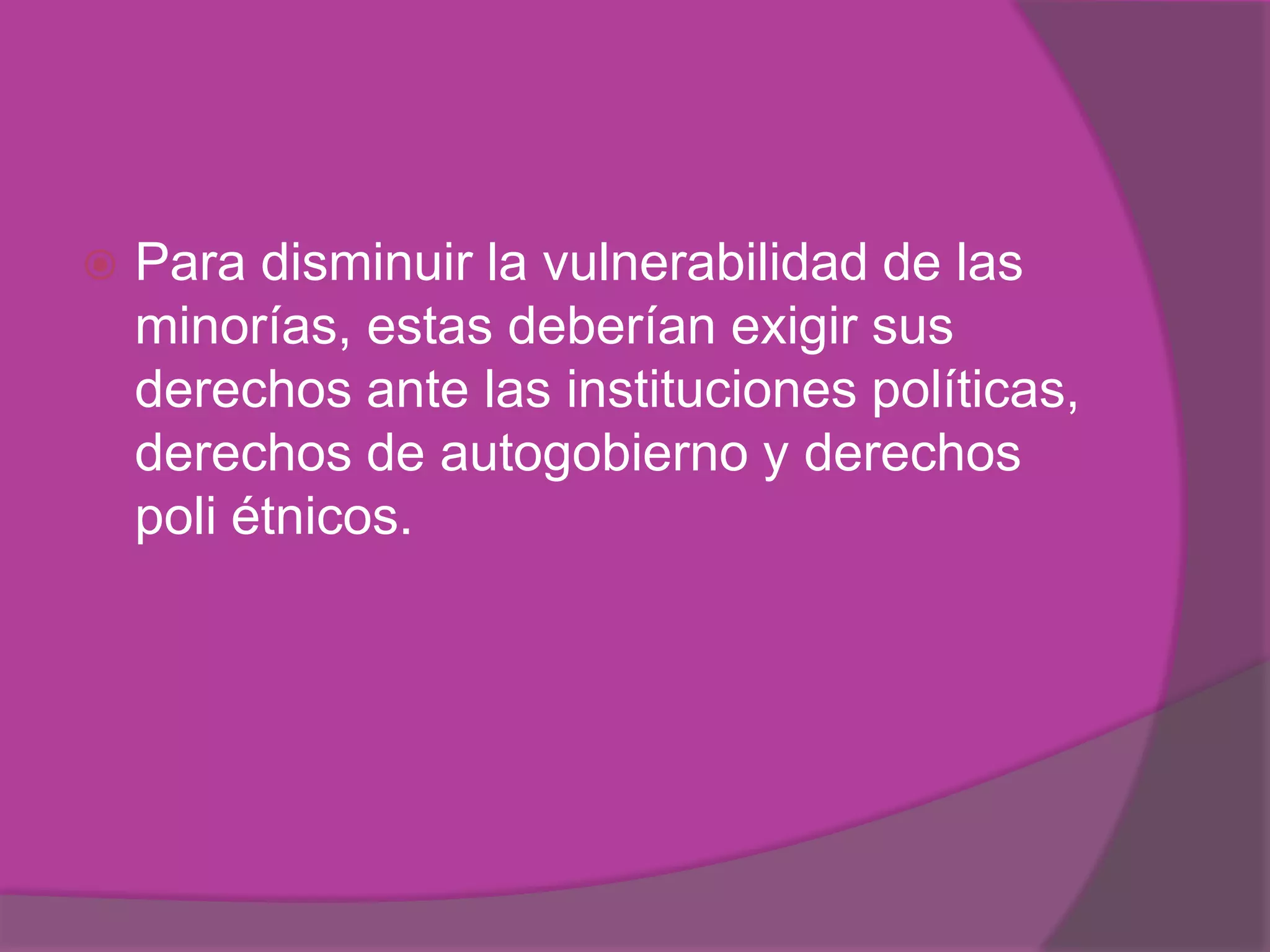    Para disminuir la vulnerabilidad de las
    minorías, estas deberían exigir sus
    derechos ante las instituciones políticas,
    derechos de autogobierno y derechos
    poli étnicos.
 