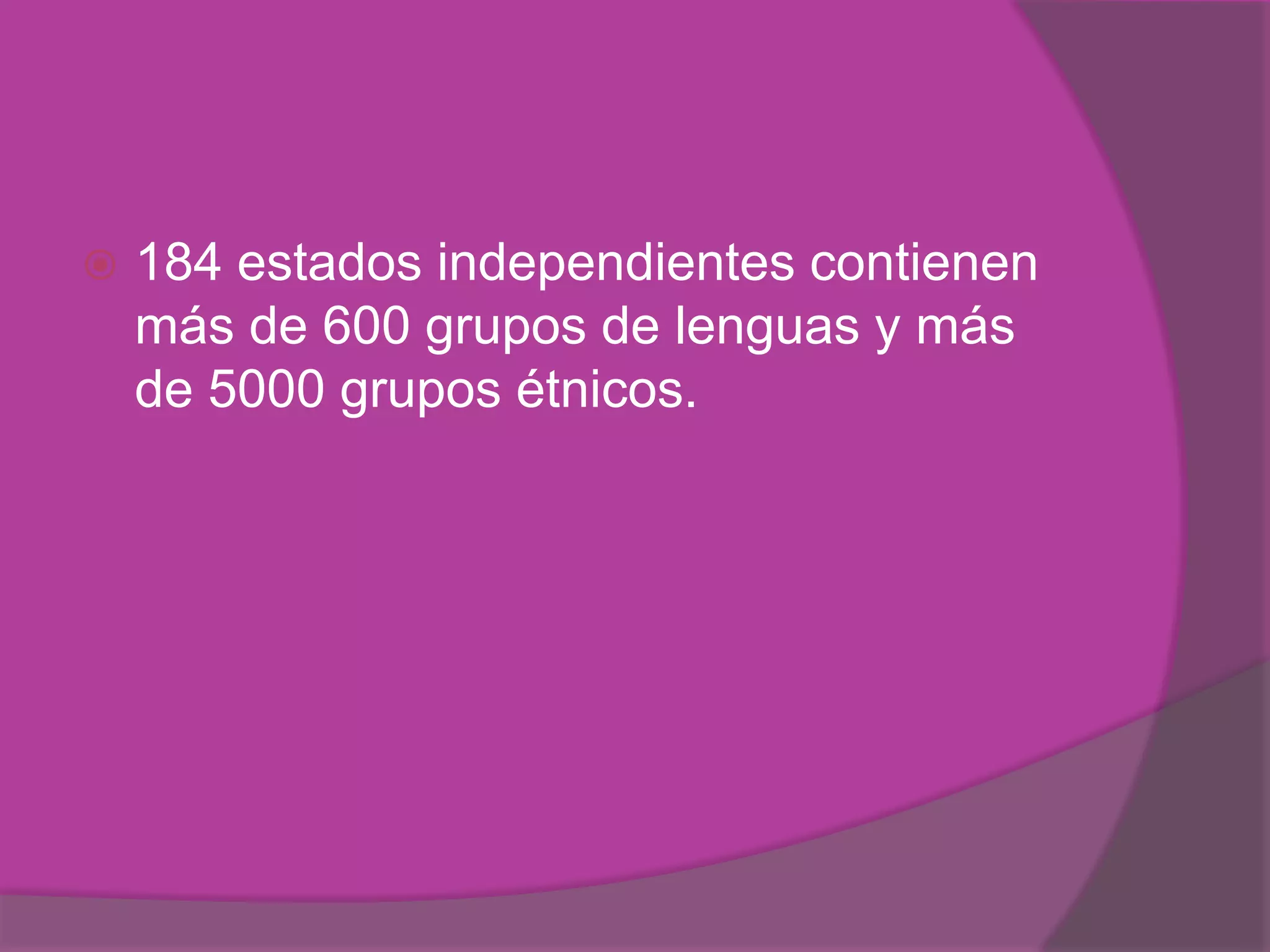    184 estados independientes contienen
    más de 600 grupos de lenguas y más
    de 5000 grupos étnicos.
 