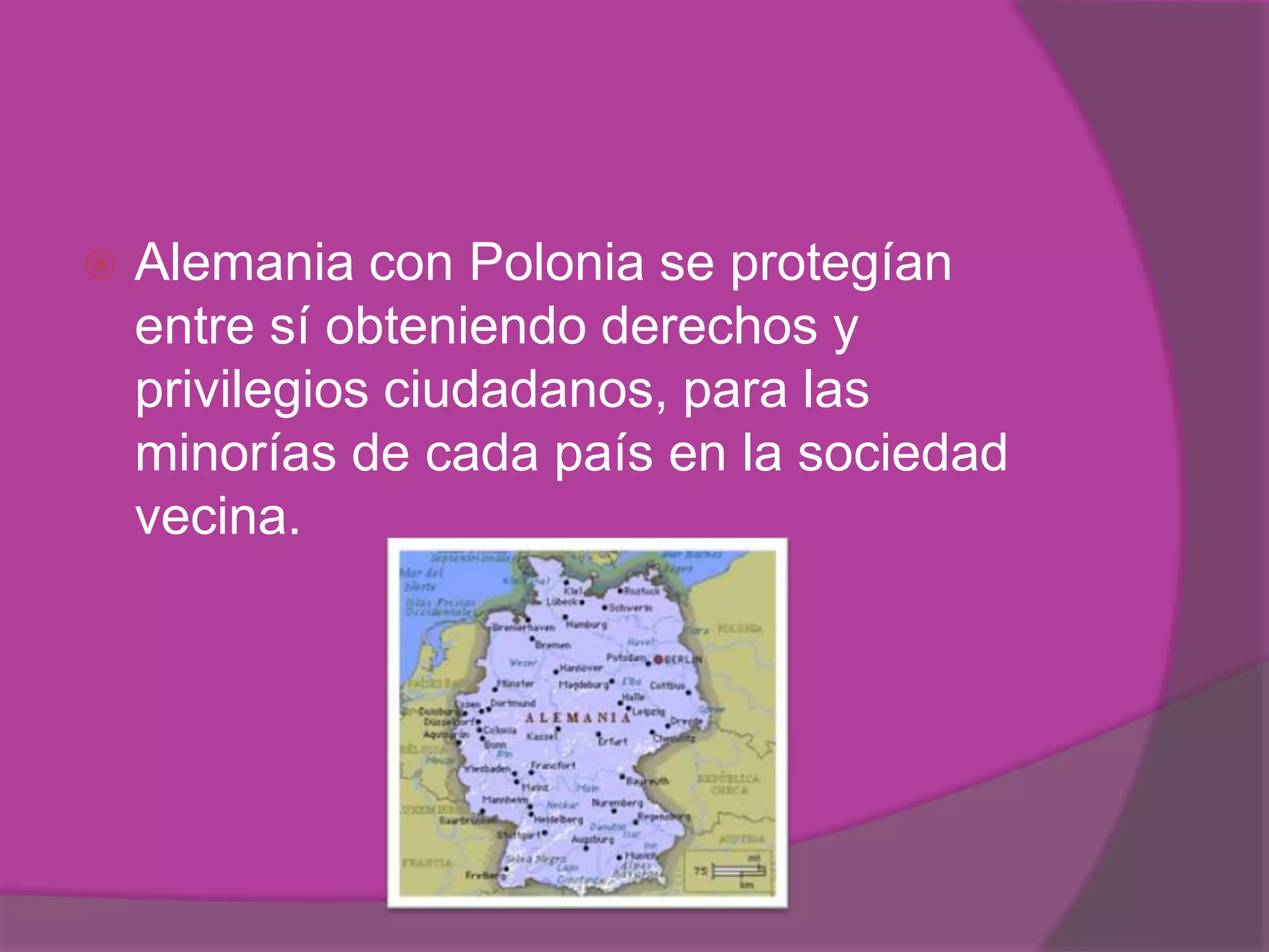    Alemania con Polonia se protegían
    entre sí obteniendo derechos y
    privilegios ciudadanos, para las
    minorías de cada país en la sociedad
    vecina.
 
