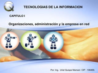 TECNOLOGIAS DE LA INFORMACION

CAPITULO I


Organizaciones, administración y la empresa en red




                         Por: Ing. Uriel Quispe Mamani CIP : 106469.
 