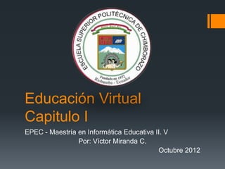 Educación Virtual
Capitulo I
EPEC - Maestría en Informática Educativa II. V
                Por: Víctor Miranda C.
                                          Octubre 2012
 