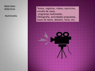 Materiales
didácticos   Textos, registros, vídeos, ejercicios,
             estudio de casos,
              programas multimedia,
Multimedia   bibliografía, actividades propuestas,
             bases de datos, debates, foros, etc.
 