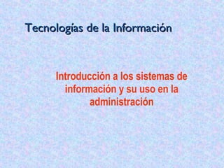 Tecnologías de la Información Introducción a los sistemas de información y su uso en la administración 