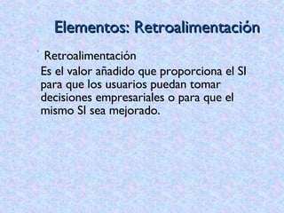 Elementos: Retroalimentación Retroalimentación Es el valor añadido que proporciona el SI para que los usuarios puedan tomar decisiones empresariales o para que el mismo SI sea mejorado. 