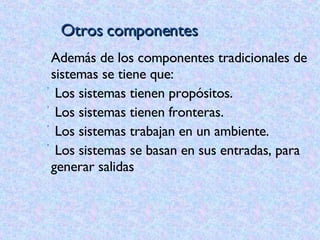 Otros componentes Además de los componentes tradicionales de sistemas se tiene que: Los sistemas tienen propósitos. Los sistemas tienen fronteras. Los sistemas trabajan en un ambiente. Los sistemas se basan en sus entradas, para generar salidas 