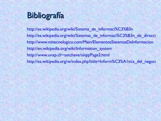 Bibliografía http://es.wikipedia.org/wiki/Sistema_de_informaci%C3%B3n http://es.wikipedia.org/wiki/Sistemas_de_informaci%C3%B3n_de_direcci%C3%B3n http://www.mitecnologico.com/Main/ElementosSistemasDeInformacion http://en.wikipedia.org/wiki/Information_system http://www.unap.cl/~setcheve/siiqq/Page3.html http://es.wikipedia.org/w/index.php?title=Inform%C3%A1tica_del_negocio&action=edit 