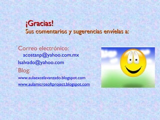 ¡Gracias! Sus comentarios y sugerencias envíelas a: Correo electrónico:   [email_address] [email_address] Blog:   www.aulaexcelavanzado.blogspot.com www.aulamicrosoftproject.blogspot.com 