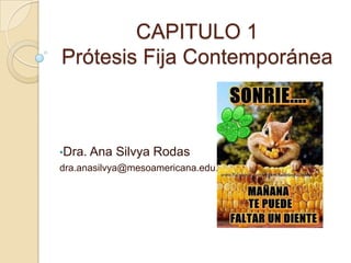 CAPITULO 1
Prótesis Fija Contemporánea
•Dra. Ana Silvya Rodas
dra.anasilvya@mesoamericana.edu.gt
 