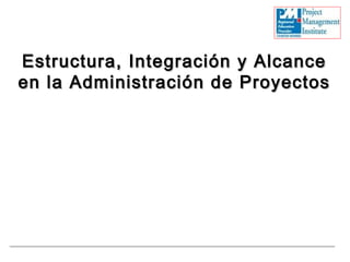 Estructura, Integración y AlcanceEstructura, Integración y Alcance
en la Administración de Proyectosen la Administración de Proyectos
 