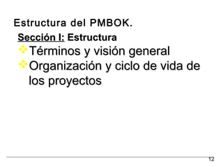 Estructura del PMBOK.
Sección I:Sección I: EstructuraEstructura
Términos y visión generalTérminos y visión general
Organización y ciclo de vida deOrganización y ciclo de vida de
los proyectoslos proyectos
12
 