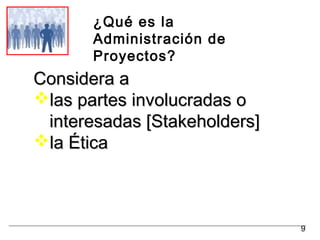 ¿Qué es la
Administración de
Proyectos?
Considera aConsidera a
las partes involucradas olas partes involucradas o
interesadas [Stakeholders]interesadas [Stakeholders]
la Éticala Ética
9
 