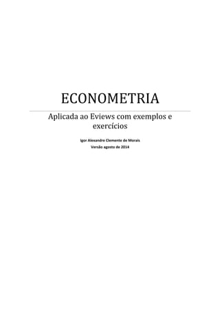 ECONOMETRIA
Aplicada ao Eviews com exemplos e
exercícios
Igor Alexandre Clemente de Morais
Versão agosto de 2014
 