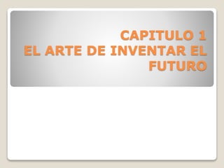 CAPITULO 1 
EL ARTE DE INVENTAR EL 
FUTURO 
 