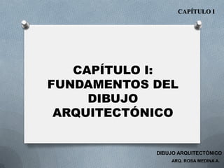CAPÍTULO I:
FUNDAMENTOS DEL
DIBUJO
ARQUITECTÓNICO
CAPÍTULO I
ARQ. ROSA MEDINA A.
DIBUJO ARQUITECTÓNICO
 