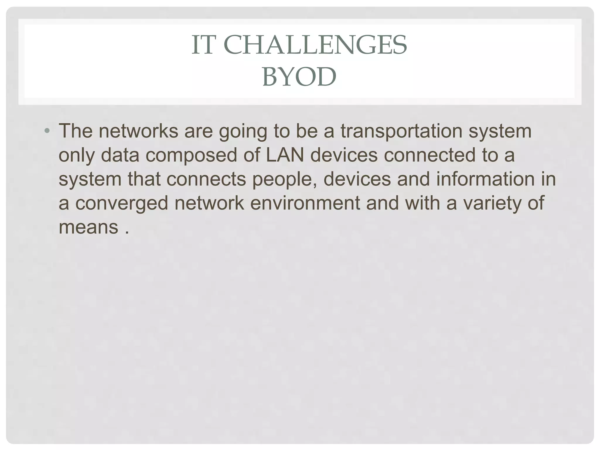 IT CHALLENGES
BYOD
• The networks are going to be a transportation system
only data composed of LAN devices connected to a
system that connects people, devices and information in
a converged network environment and with a variety of
means .
 