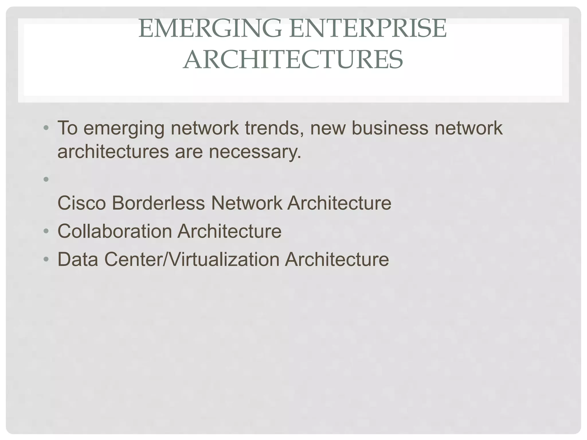 EMERGING ENTERPRISE
ARCHITECTURES
• To emerging network trends, new business network
architectures are necessary.
•
Cisco Borderless Network Architecture
• Collaboration Architecture
• Data Center/Virtualization Architecture
 