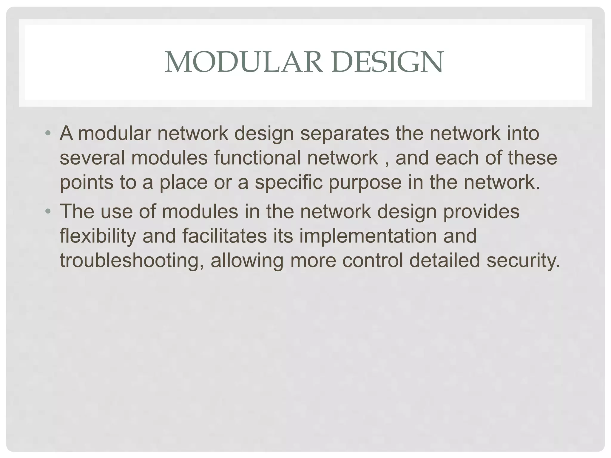 MODULAR DESIGN
• A modular network design separates the network into
several modules functional network , and each of these
points to a place or a specific purpose in the network.
• The use of modules in the network design provides
flexibility and facilitates its implementation and
troubleshooting, allowing more control detailed security.
 