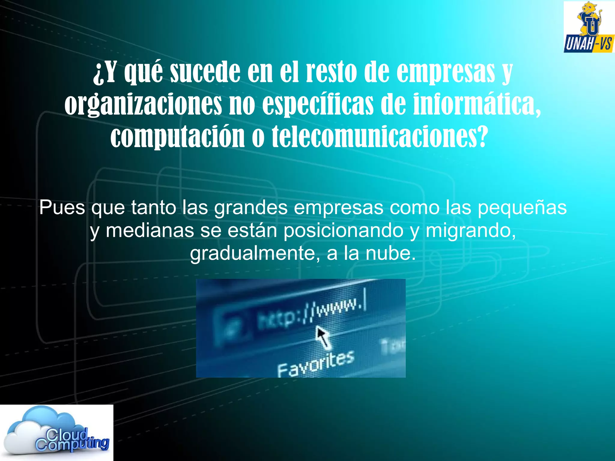 ¿Y qué sucede en el resto de empresas y
organizaciones no específicas de informática,
computación o telecomunicaciones?
Pues que tanto las grandes empresas como las pequeñas
y medianas se están posicionando y migrando,
gradualmente, a la nube.
 