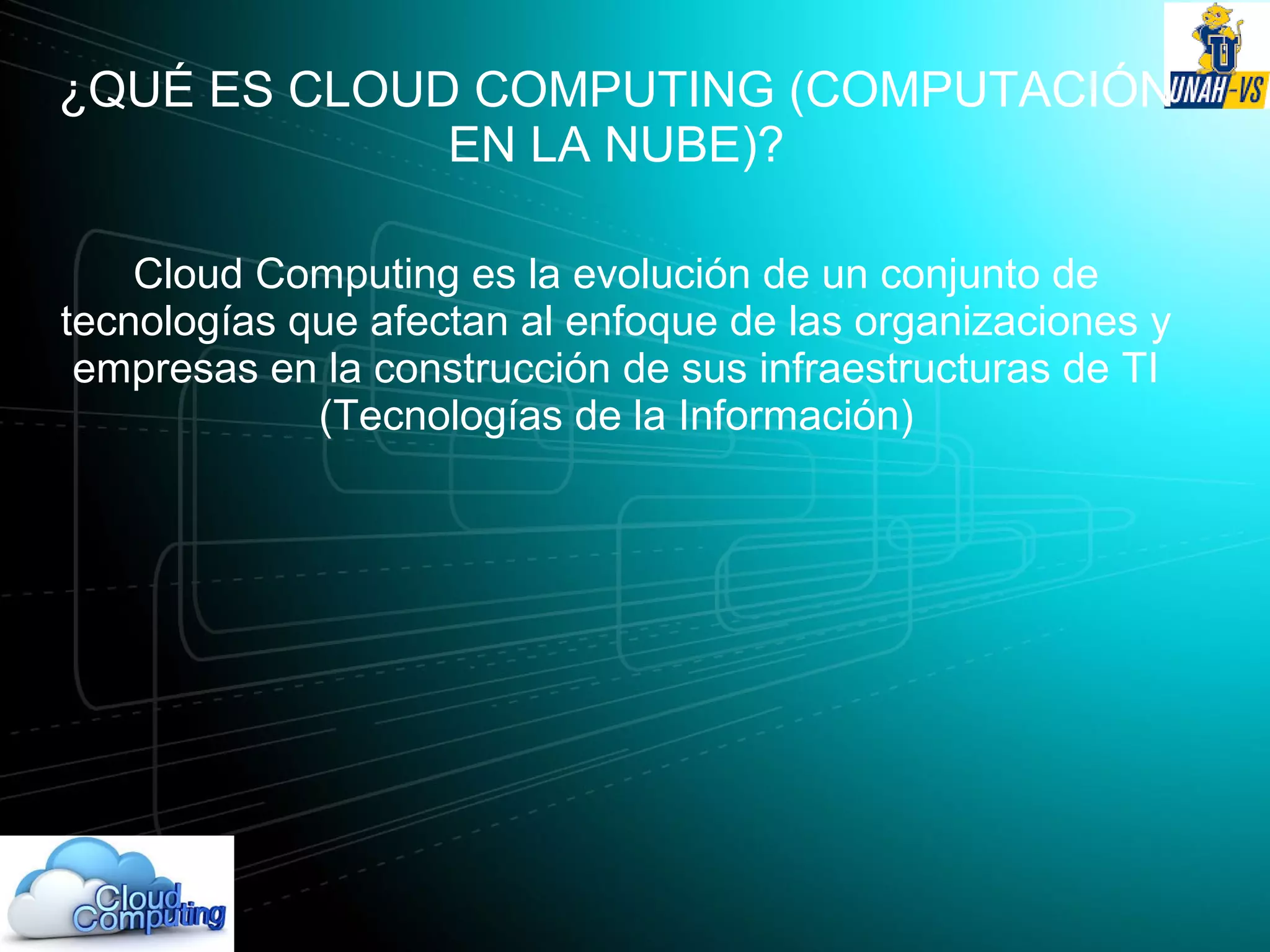 ¿QUÉ ES CLOUD COMPUTING (COMPUTACIÓN
EN LA NUBE)?
Cloud Computing es la evolución de un conjunto de
tecnologías que afectan al enfoque de las organizaciones y
empresas en la construcción de sus infraestructuras de TI
(Tecnologías de la Información)
 