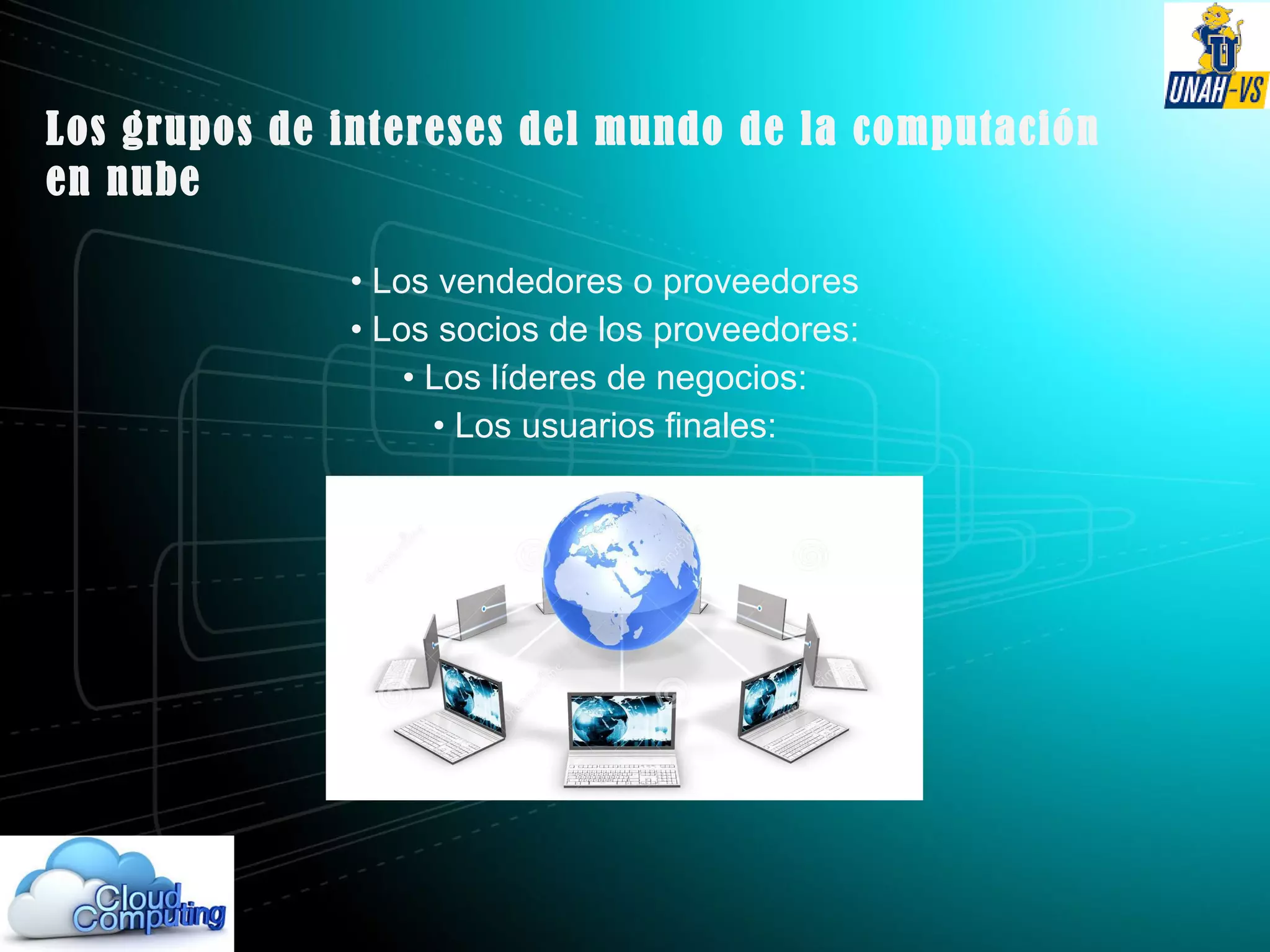 Los grupos de intereses del mundo de la computación
en nube
• Los vendedores o proveedores
• Los socios de los proveedores:
• Los líderes de negocios:
• Los usuarios finales:
 