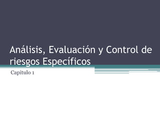 Análisis, Evaluación y Control de
riesgos Específicos
Capitulo 1
 